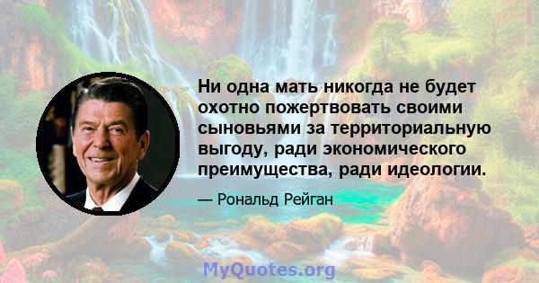 Ни одна мать никогда не будет охотно пожертвовать своими сыновьями за территориальную выгоду, ради экономического преимущества, ради идеологии.