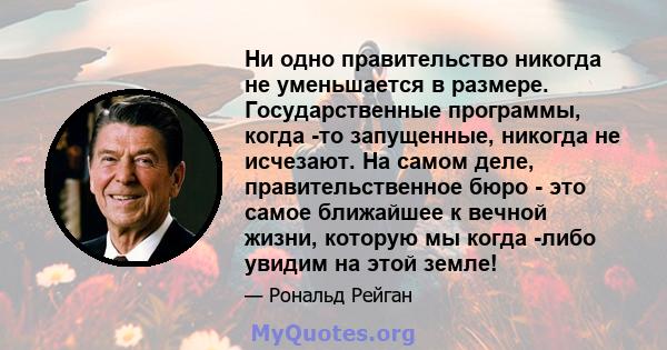 Ни одно правительство никогда не уменьшается в размере. Государственные программы, когда -то запущенные, никогда не исчезают. На самом деле, правительственное бюро - это самое ближайшее к вечной жизни, которую мы когда