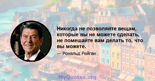 Никогда не позволяйте вещам, которые вы не можете сделать, не помешайте вам делать то, что вы можете.