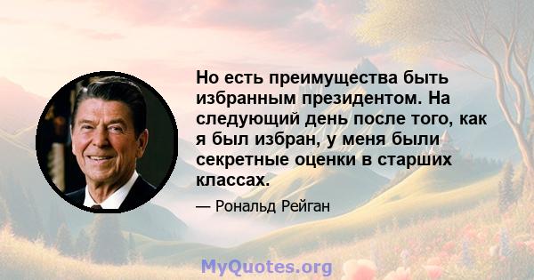 Но есть преимущества быть избранным президентом. На следующий день после того, как я был избран, у меня были секретные оценки в старших классах.