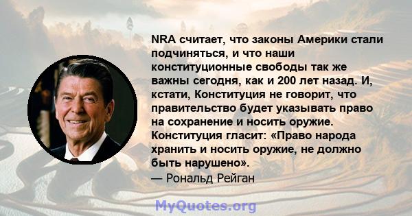 NRA считает, что законы Америки стали подчиняться, и что наши конституционные свободы так же важны сегодня, как и 200 лет назад. И, кстати, Конституция не говорит, что правительство будет указывать право на сохранение и 