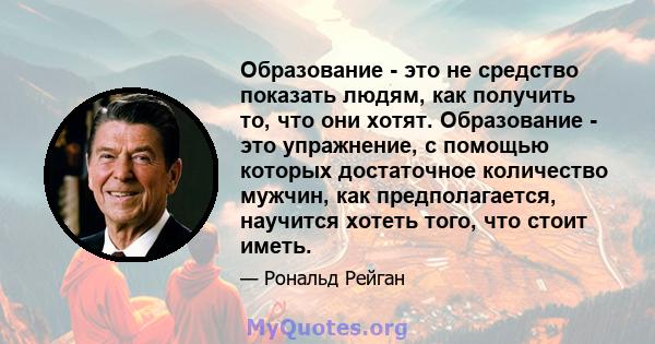 Образование - это не средство показать людям, как получить то, что они хотят. Образование - это упражнение, с помощью которых достаточное количество мужчин, как предполагается, научится хотеть того, что стоит иметь.