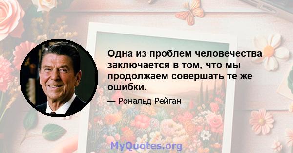 Одна из проблем человечества заключается в том, что мы продолжаем совершать те же ошибки.