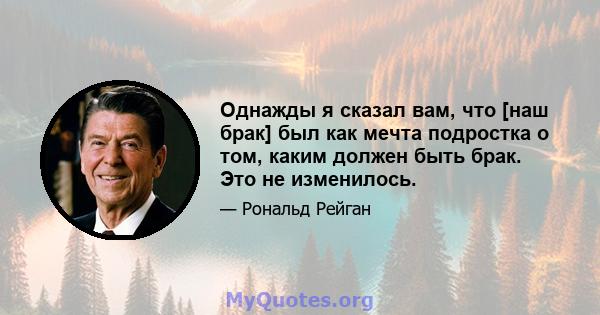 Однажды я сказал вам, что [наш брак] был как мечта подростка о том, каким должен быть брак. Это не изменилось.