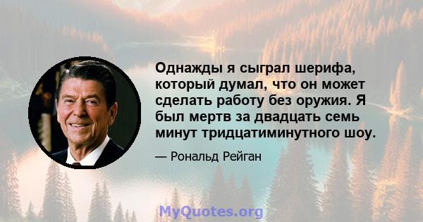 Однажды я сыграл шерифа, который думал, что он может сделать работу без оружия. Я был мертв за двадцать семь минут тридцатиминутного шоу.