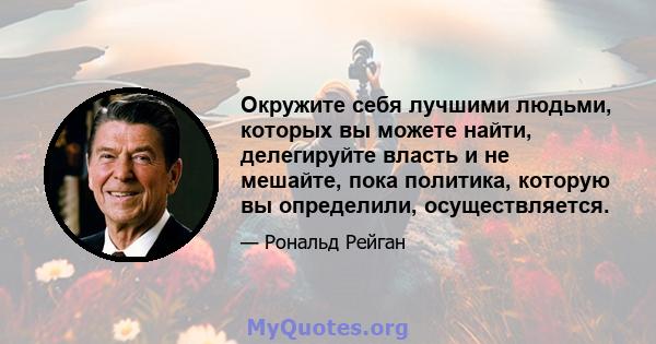 Окружите себя лучшими людьми, которых вы можете найти, делегируйте власть и не мешайте, пока политика, которую вы определили, осуществляется.