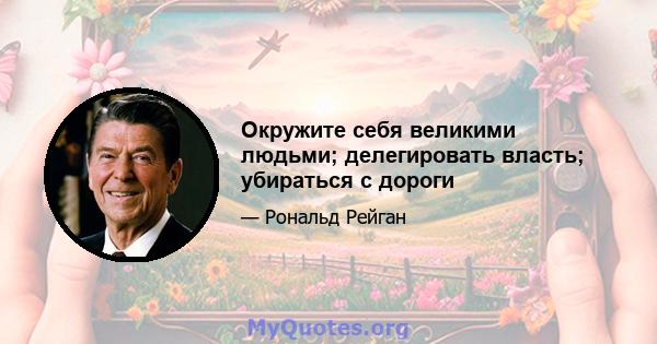 Окружите себя великими людьми; делегировать власть; убираться с дороги