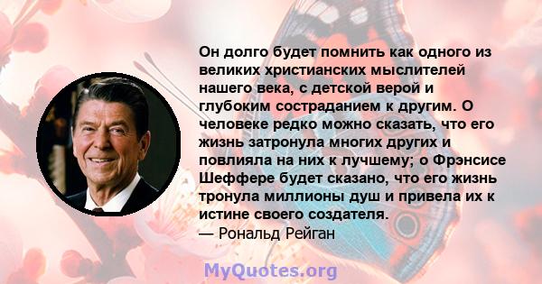 Он долго будет помнить как одного из великих христианских мыслителей нашего века, с детской верой и глубоким состраданием к другим. О человеке редко можно сказать, что его жизнь затронула многих других и повлияла на них 