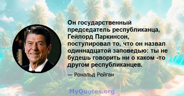 Он государственный председатель республиканца, Гейлорд Паркинсон, постулировал то, что он назвал одиннадцатой заповедью: ты не будешь говорить ни о каком -то другом республиканцев.