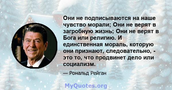 Они не подписываются на наше чувство морали; Они не верят в загробную жизнь; Они не верят в Бога или религию. И единственная мораль, которую они признают, следовательно, - это то, что продвинет дело или социализм.