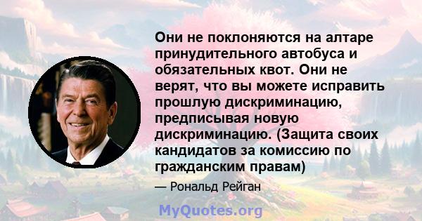 Они не поклоняются на алтаре принудительного автобуса и обязательных квот. Они не верят, что вы можете исправить прошлую дискриминацию, предписывая новую дискриминацию. (Защита своих кандидатов за комиссию по