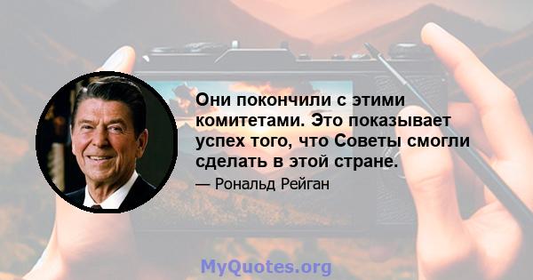 Они покончили с этими комитетами. Это показывает успех того, что Советы смогли сделать в этой стране.