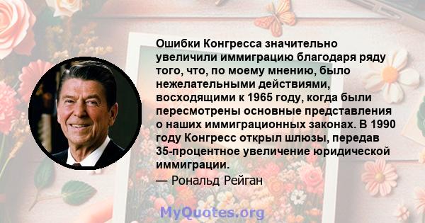 Ошибки Конгресса значительно увеличили иммиграцию благодаря ряду того, что, по моему мнению, было нежелательными действиями, восходящими к 1965 году, когда были пересмотрены основные представления о наших иммиграционных 