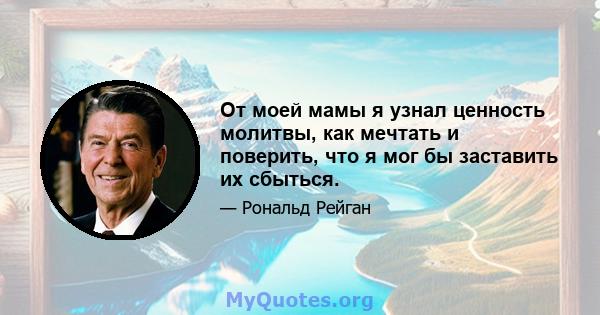 От моей мамы я узнал ценность молитвы, как мечтать и поверить, что я мог бы заставить их сбыться.