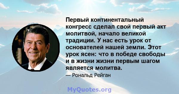 Первый континентальный конгресс сделал свой первый акт молитвой, начало великой традиции. У нас есть урок от основателей нашей земли. Этот урок ясен: что в победе свободы и в жизни жизни первым шагом является молитва.