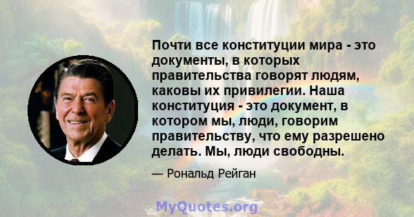 Почти все конституции мира - это документы, в которых правительства говорят людям, каковы их привилегии. Наша конституция - это документ, в котором мы, люди, говорим правительству, что ему разрешено делать. Мы, люди