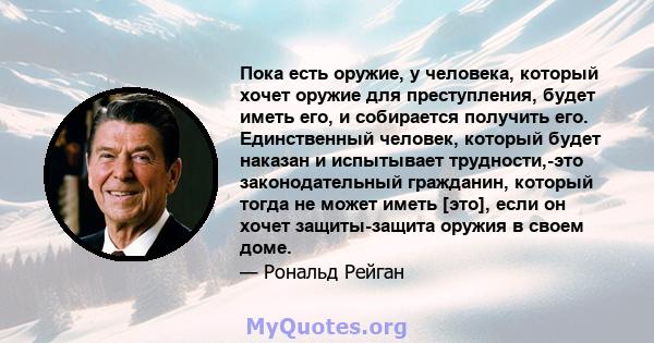 Пока есть оружие, у человека, который хочет оружие для преступления, будет иметь его, и собирается получить его. Единственный человек, который будет наказан и испытывает трудности,-это законодательный гражданин, который 