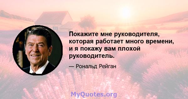 Покажите мне руководителя, которая работает много времени, и я покажу вам плохой руководитель.