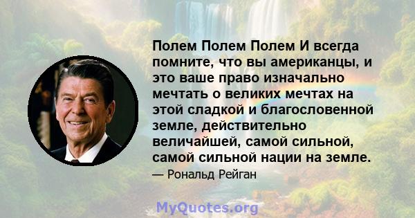 Полем Полем Полем И всегда помните, что вы американцы, и это ваше право изначально мечтать о великих мечтах на этой сладкой и благословенной земле, действительно величайшей, самой сильной, самой сильной нации на земле.