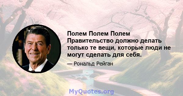 Полем Полем Полем Правительство должно делать только те вещи, которые люди не могут сделать для себя.