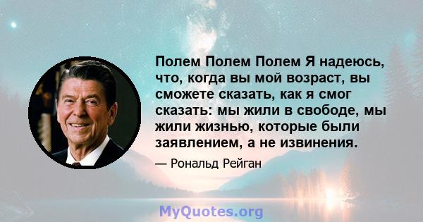 Полем Полем Полем Я надеюсь, что, когда вы мой возраст, вы сможете сказать, как я смог сказать: мы жили в свободе, мы жили жизнью, которые были заявлением, а не извинения.