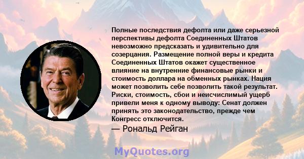 Полные последствия дефолта или даже серьезной перспективы дефолта Соединенных Штатов невозможно предсказать и удивительно для созерцания. Размещение полной веры и кредита Соединенных Штатов окажет существенное влияние