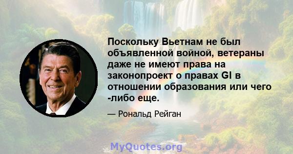 Поскольку Вьетнам не был объявленной войной, ветераны даже не имеют права на законопроект о правах GI в отношении образования или чего -либо еще.