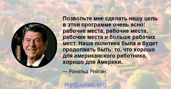 Позвольте мне сделать нашу цель в этой программе очень ясно: рабочие места, рабочие места, рабочие места и больше рабочих мест. Наша политика была и будет продолжать быть: то, что хорошо для американского работника,