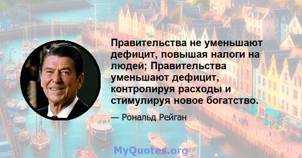 Правительства не уменьшают дефицит, повышая налоги на людей; Правительства уменьшают дефицит, контролируя расходы и стимулируя новое богатство.