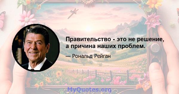 Правительство - это не решение, а причина наших проблем.