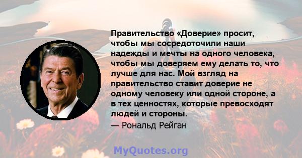 Правительство «Доверие» просит, чтобы мы сосредоточили наши надежды и мечты на одного человека, чтобы мы доверяем ему делать то, что лучше для нас. Мой взгляд на правительство ставит доверие не одному человеку или одной 