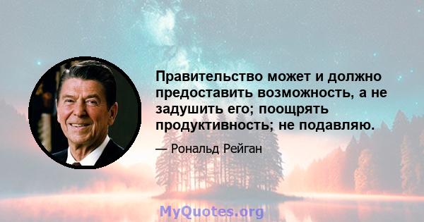 Правительство может и должно предоставить возможность, а не задушить его; поощрять продуктивность; не подавляю.