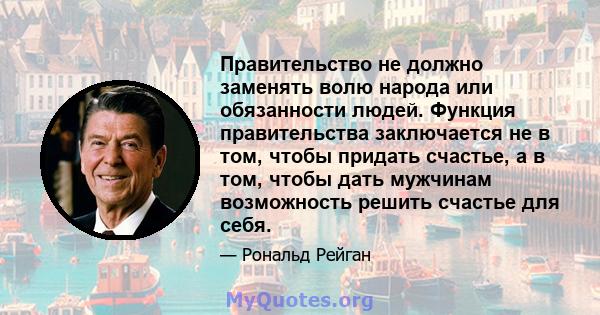 Правительство не должно заменять волю народа или обязанности людей. Функция правительства заключается не в том, чтобы придать счастье, а в том, чтобы дать мужчинам возможность решить счастье для себя.