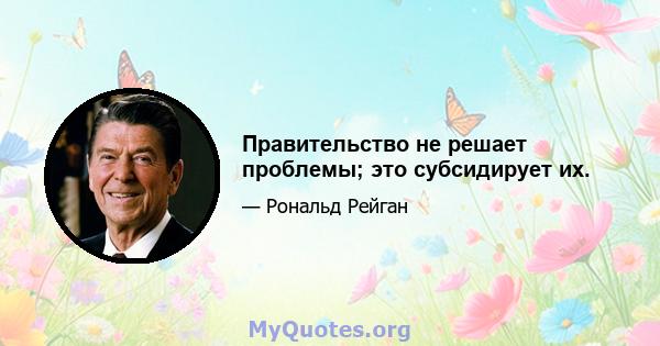 Правительство не решает проблемы; это субсидирует их.