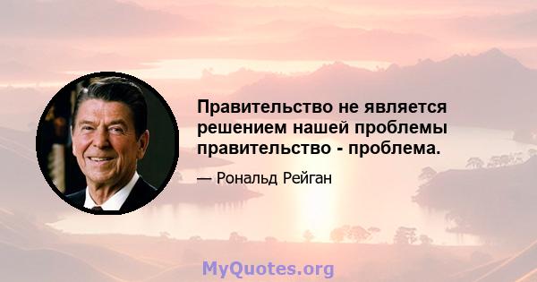 Правительство не является решением нашей проблемы правительство - проблема.