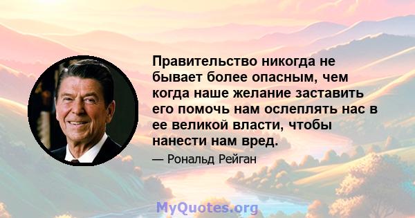 Правительство никогда не бывает более опасным, чем когда наше желание заставить его помочь нам ослеплять нас в ее великой власти, чтобы нанести нам вред.