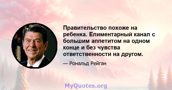 Правительство похоже на ребенка. Елиментарный канал с большим аппетитом на одном конце и без чувства ответственности на другом.