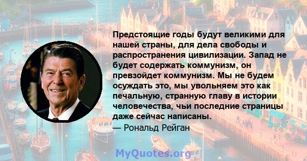 Предстоящие годы будут великими для нашей страны, для дела свободы и распространения цивилизации. Запад не будет содержать коммунизм, он превзойдет коммунизм. Мы не будем осуждать это, мы увольняем это как печальную,