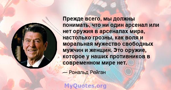 Прежде всего, мы должны понимать, что ни один арсенал или нет оружия в арсеналах мира, настолько грозны, как воля и моральная мужество свободных мужчин и женщин. Это оружие, которое у наших противников в современном