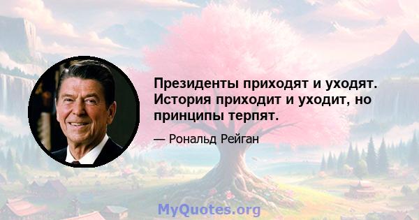 Президенты приходят и уходят. История приходит и уходит, но принципы терпят.