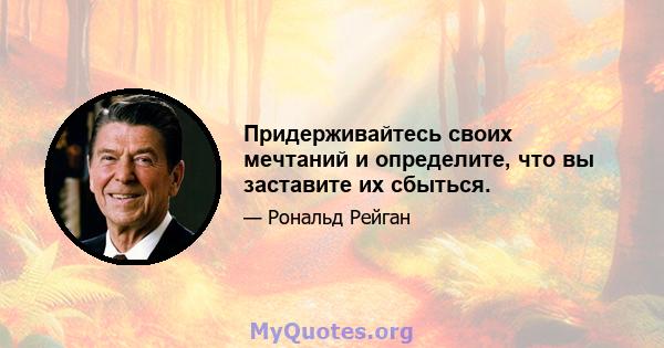 Придерживайтесь своих мечтаний и определите, что вы заставите их сбыться.