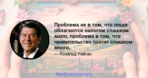 Проблема не в том, что люди облагаются налогом слишком мало, проблема в том, что правительство тратит слишком много.