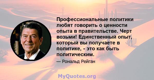 Профессиональные политики любят говорить о ценности опыта в правительстве. Черт возьми! Единственный опыт, который вы получаете в политике, - это как быть политическим.