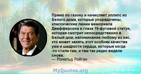 Прямо по газону и начисляет эллипс из Белого дома, которые упорядочены, классические линии мемориала Джефферсона и глаза 19-футовой статуи, которая смотрит непосредственно в Белый дом, напоминание любому из нас, кто