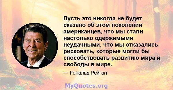 Пусть это никогда не будет сказано об этом поколении американцев, что мы стали настолько одержимыми неудачными, что мы отказались рисковать, которые могли бы способствовать развитию мира и свободы в мире.