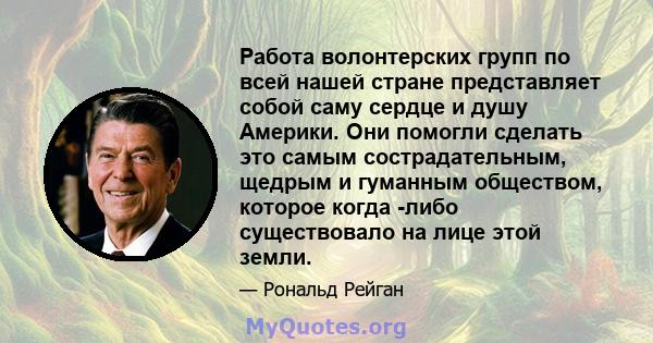 Работа волонтерских групп по всей нашей стране представляет собой саму сердце и душу Америки. Они помогли сделать это самым сострадательным, щедрым и гуманным обществом, которое когда -либо существовало на лице этой