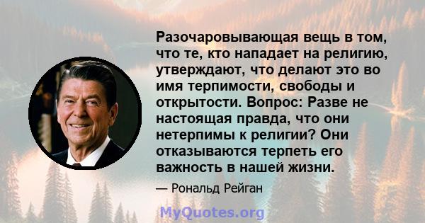 Разочаровывающая вещь в том, что те, кто нападает на религию, утверждают, что делают это во имя терпимости, свободы и открытости. Вопрос: Разве не настоящая правда, что они нетерпимы к религии? Они отказываются терпеть