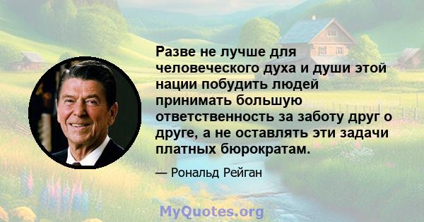 Разве не лучше для человеческого духа и души этой нации побудить людей принимать большую ответственность за заботу друг о друге, а не оставлять эти задачи платных бюрократам.