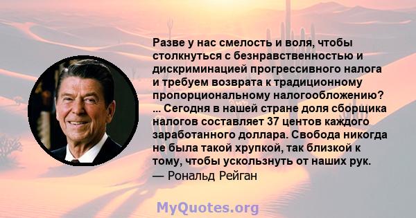 Разве у нас смелость и воля, чтобы столкнуться с безнравственностью и дискриминацией прогрессивного налога и требуем возврата к традиционному пропорциональному налогообложению? ... Сегодня в нашей стране доля сборщика