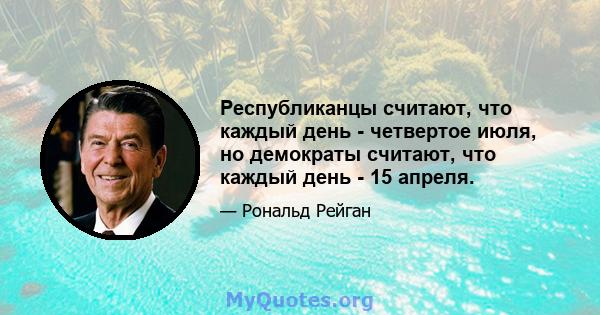 Республиканцы считают, что каждый день - четвертое июля, но демократы считают, что каждый день - 15 апреля.